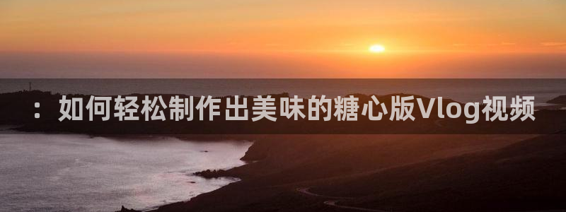 糖心vlog兔视频在线：：如何轻松制作出美味的糖心版Vlog视频