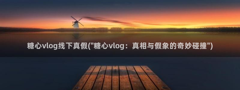 糖心vlog 丽江：糖心vlog线下真假(\