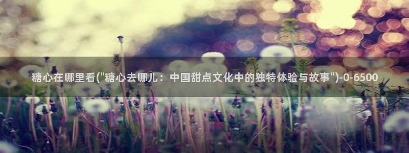  糖心vlog公司：糖心在哪里看(\